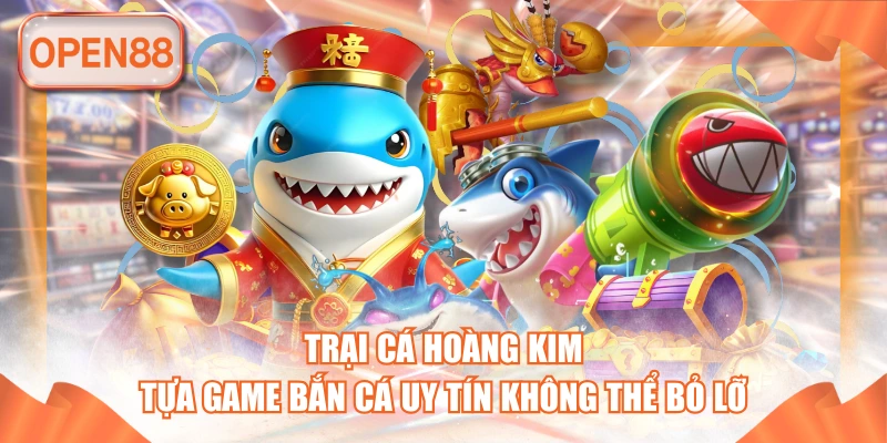 Trại Cá Hoàng Kim - Tựa Game Bắn Cá Uy Tín Không Thể Bỏ Lỡ